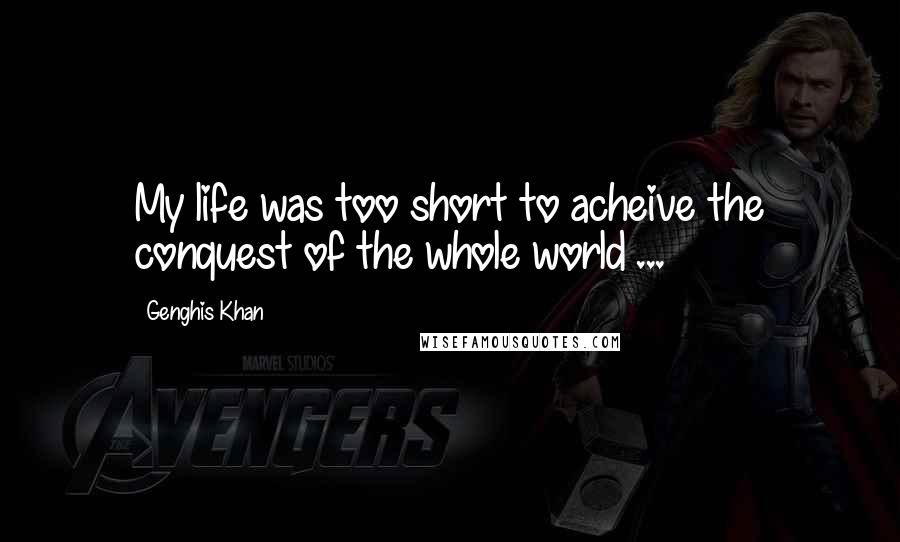 Genghis Khan Quotes: My life was too short to acheive the conquest of the whole world ...