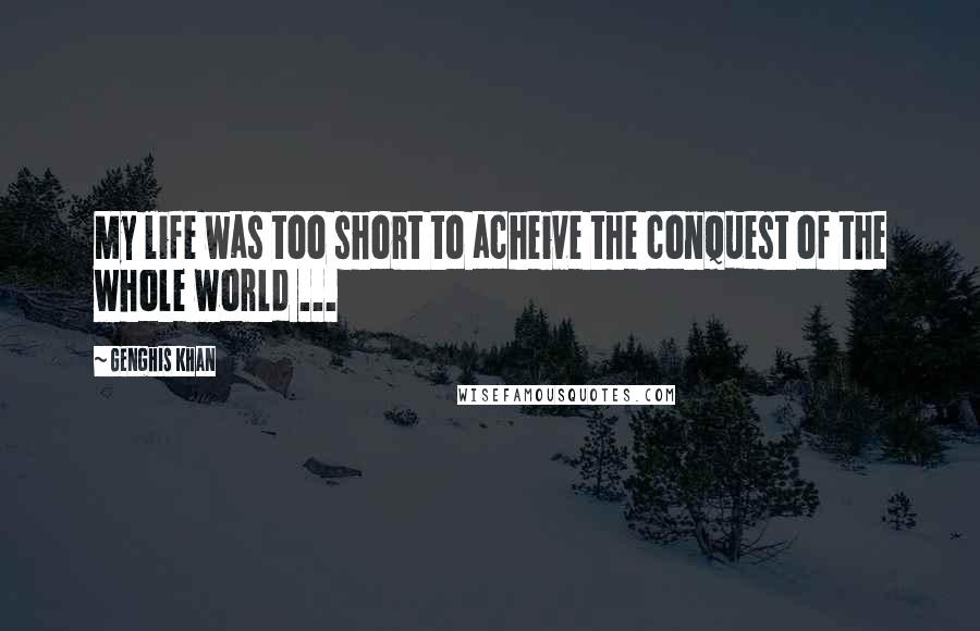 Genghis Khan Quotes: My life was too short to acheive the conquest of the whole world ...