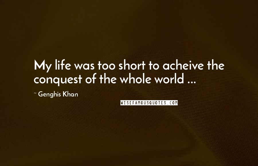 Genghis Khan Quotes: My life was too short to acheive the conquest of the whole world ...