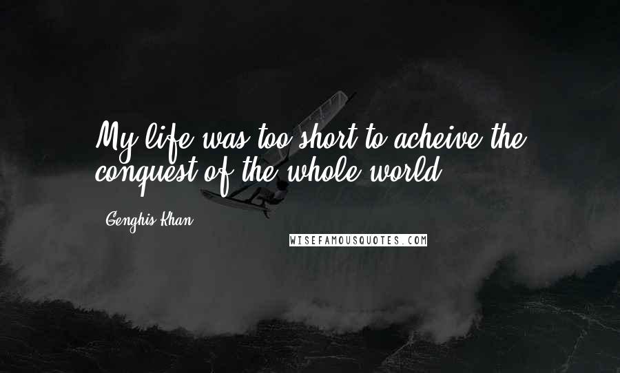 Genghis Khan Quotes: My life was too short to acheive the conquest of the whole world ...