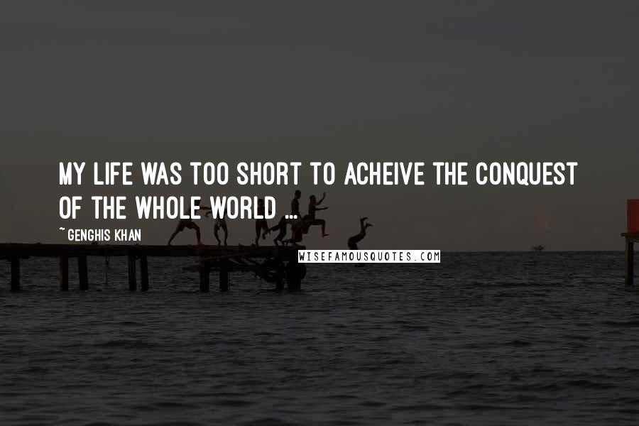 Genghis Khan Quotes: My life was too short to acheive the conquest of the whole world ...