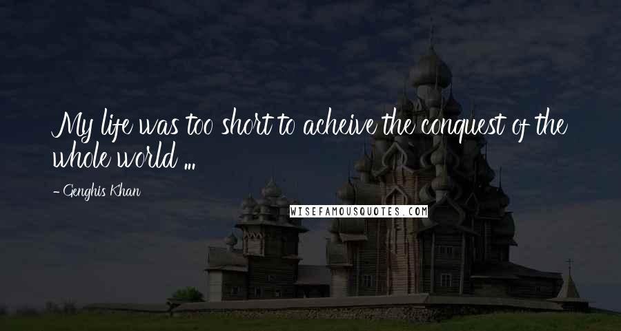 Genghis Khan Quotes: My life was too short to acheive the conquest of the whole world ...