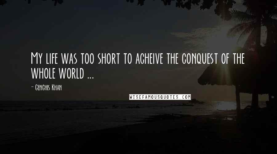 Genghis Khan Quotes: My life was too short to acheive the conquest of the whole world ...