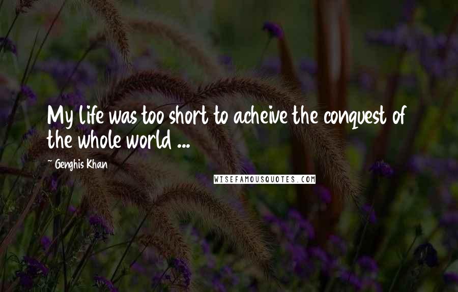 Genghis Khan Quotes: My life was too short to acheive the conquest of the whole world ...