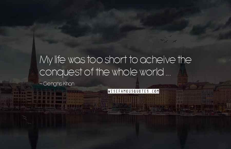 Genghis Khan Quotes: My life was too short to acheive the conquest of the whole world ...