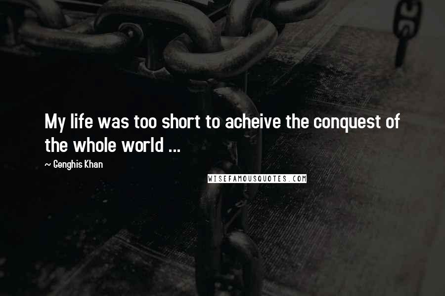 Genghis Khan Quotes: My life was too short to acheive the conquest of the whole world ...