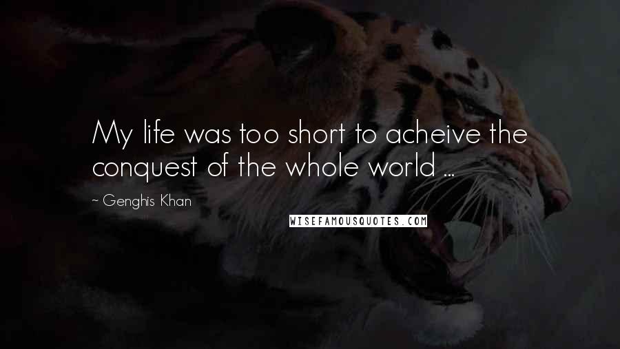 Genghis Khan Quotes: My life was too short to acheive the conquest of the whole world ...