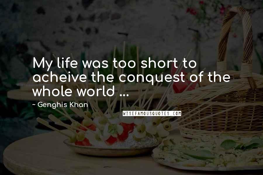 Genghis Khan Quotes: My life was too short to acheive the conquest of the whole world ...