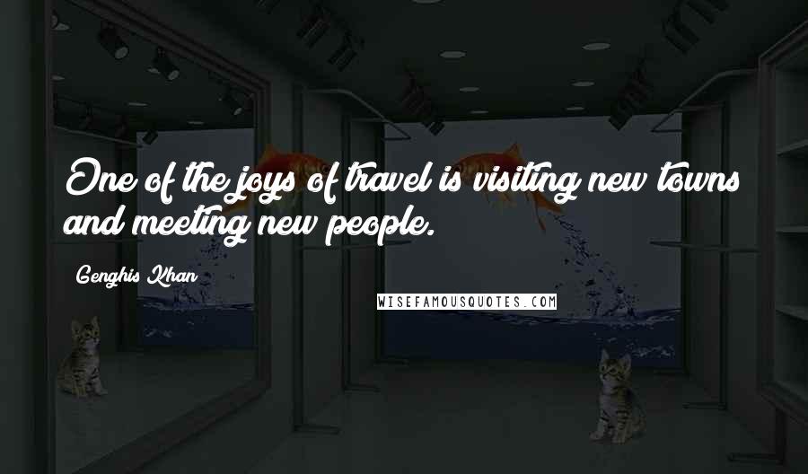 Genghis Khan Quotes: One of the joys of travel is visiting new towns and meeting new people.