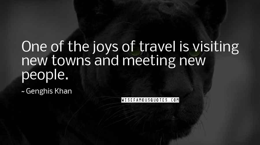 Genghis Khan Quotes: One of the joys of travel is visiting new towns and meeting new people.