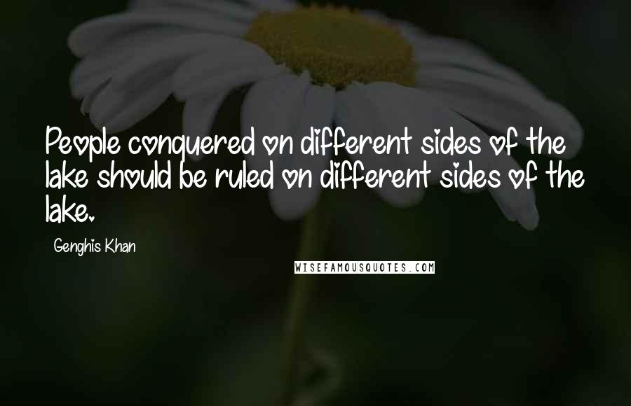 Genghis Khan Quotes: People conquered on different sides of the lake should be ruled on different sides of the lake.