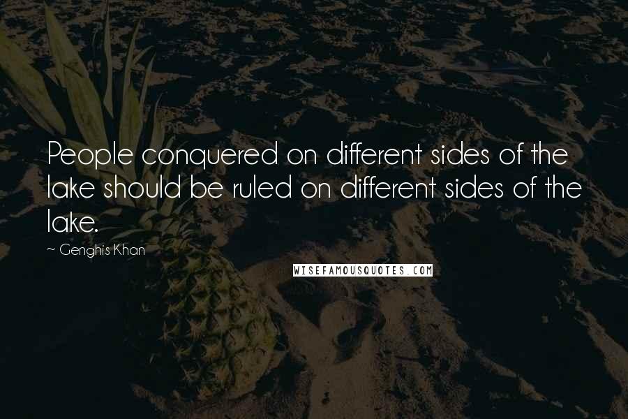 Genghis Khan Quotes: People conquered on different sides of the lake should be ruled on different sides of the lake.