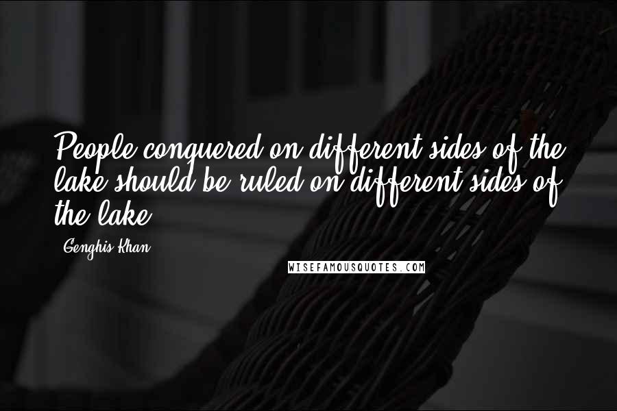 Genghis Khan Quotes: People conquered on different sides of the lake should be ruled on different sides of the lake.
