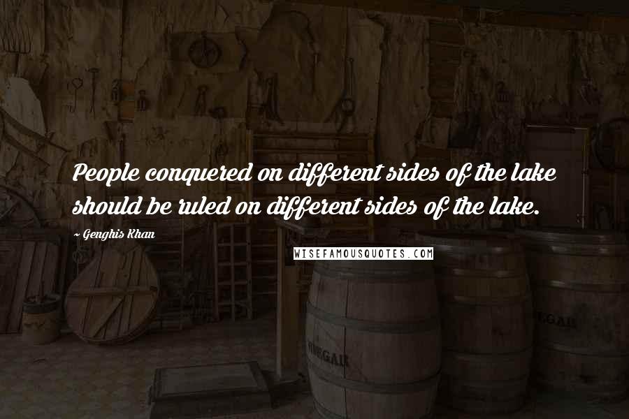 Genghis Khan Quotes: People conquered on different sides of the lake should be ruled on different sides of the lake.