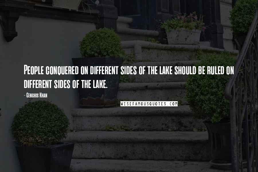 Genghis Khan Quotes: People conquered on different sides of the lake should be ruled on different sides of the lake.