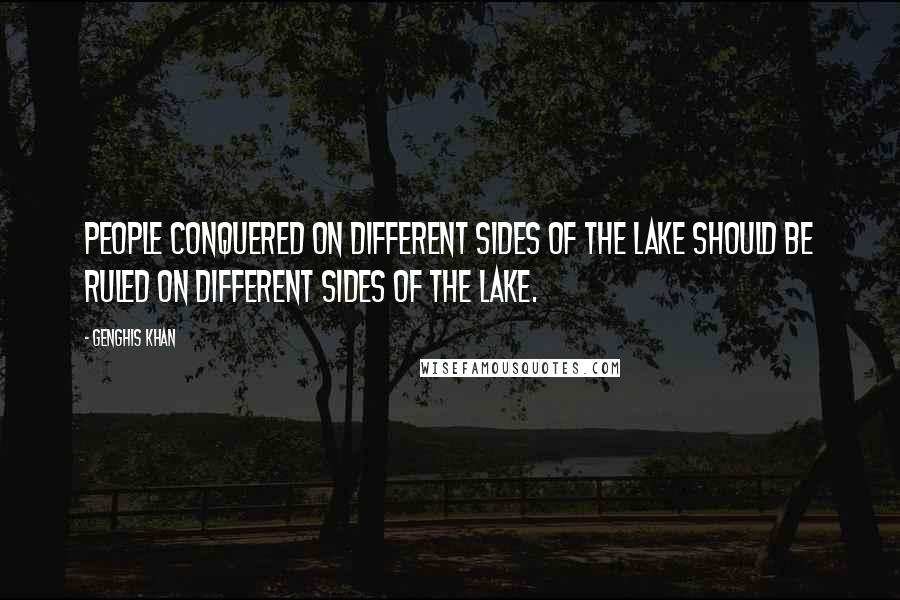Genghis Khan Quotes: People conquered on different sides of the lake should be ruled on different sides of the lake.