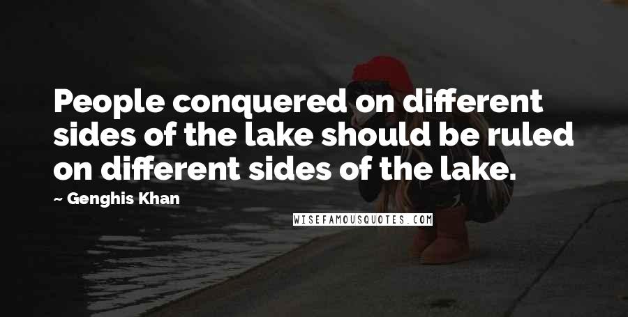 Genghis Khan Quotes: People conquered on different sides of the lake should be ruled on different sides of the lake.