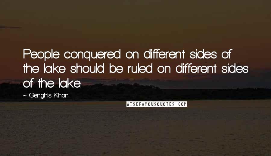Genghis Khan Quotes: People conquered on different sides of the lake should be ruled on different sides of the lake.