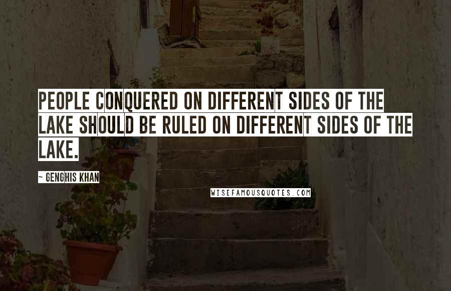 Genghis Khan Quotes: People conquered on different sides of the lake should be ruled on different sides of the lake.