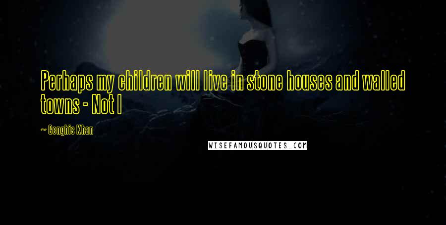 Genghis Khan Quotes: Perhaps my children will live in stone houses and walled towns - Not I