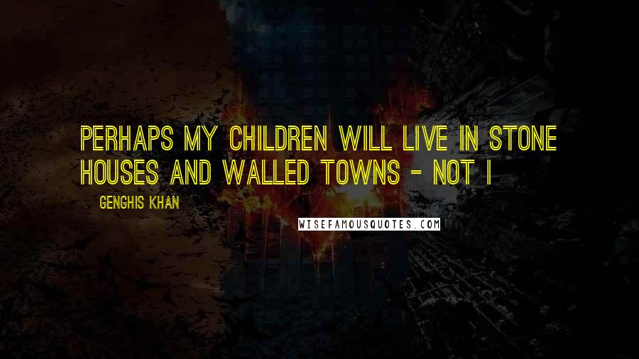 Genghis Khan Quotes: Perhaps my children will live in stone houses and walled towns - Not I