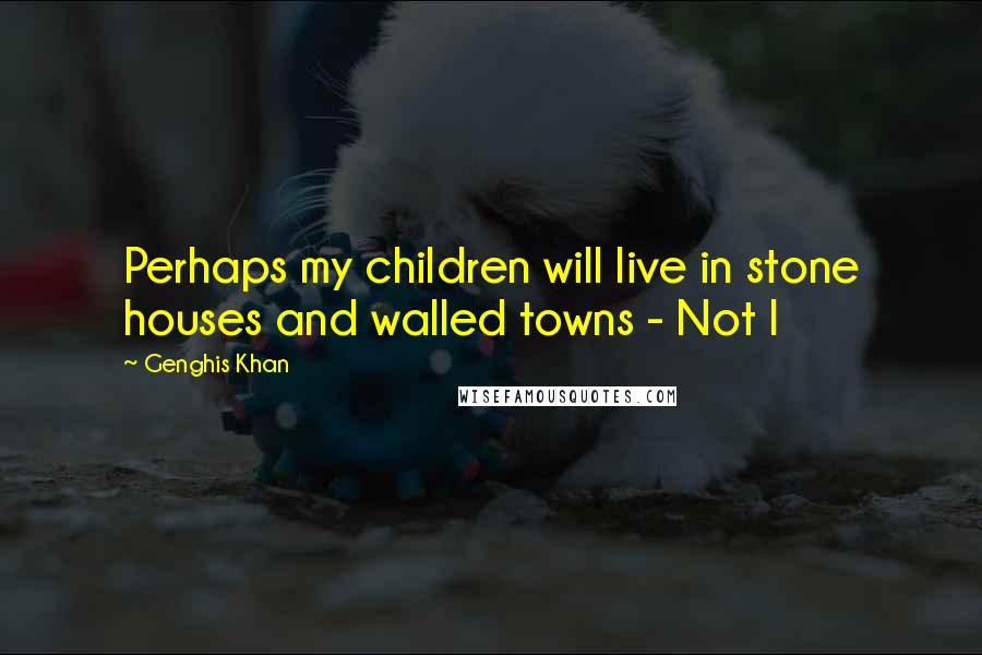 Genghis Khan Quotes: Perhaps my children will live in stone houses and walled towns - Not I