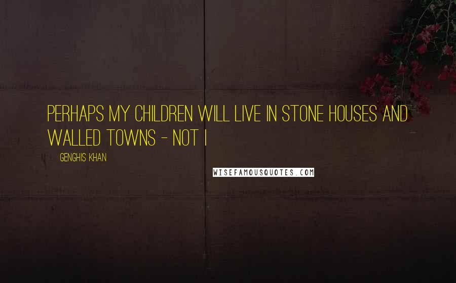 Genghis Khan Quotes: Perhaps my children will live in stone houses and walled towns - Not I