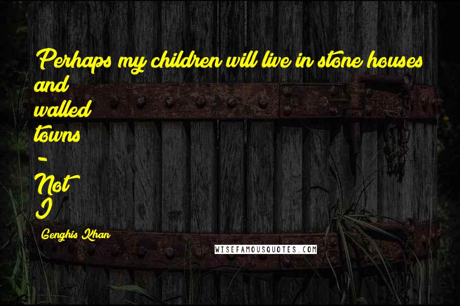 Genghis Khan Quotes: Perhaps my children will live in stone houses and walled towns - Not I