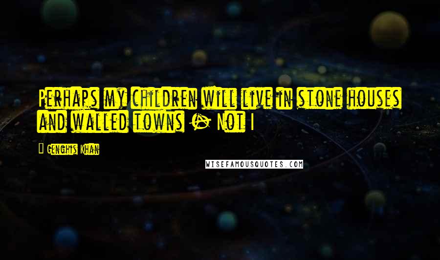 Genghis Khan Quotes: Perhaps my children will live in stone houses and walled towns - Not I