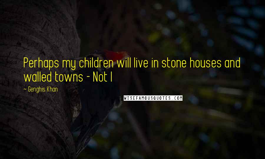 Genghis Khan Quotes: Perhaps my children will live in stone houses and walled towns - Not I