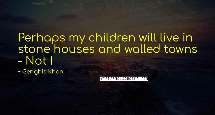 Genghis Khan Quotes: Perhaps my children will live in stone houses and walled towns - Not I