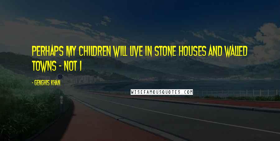 Genghis Khan Quotes: Perhaps my children will live in stone houses and walled towns - Not I