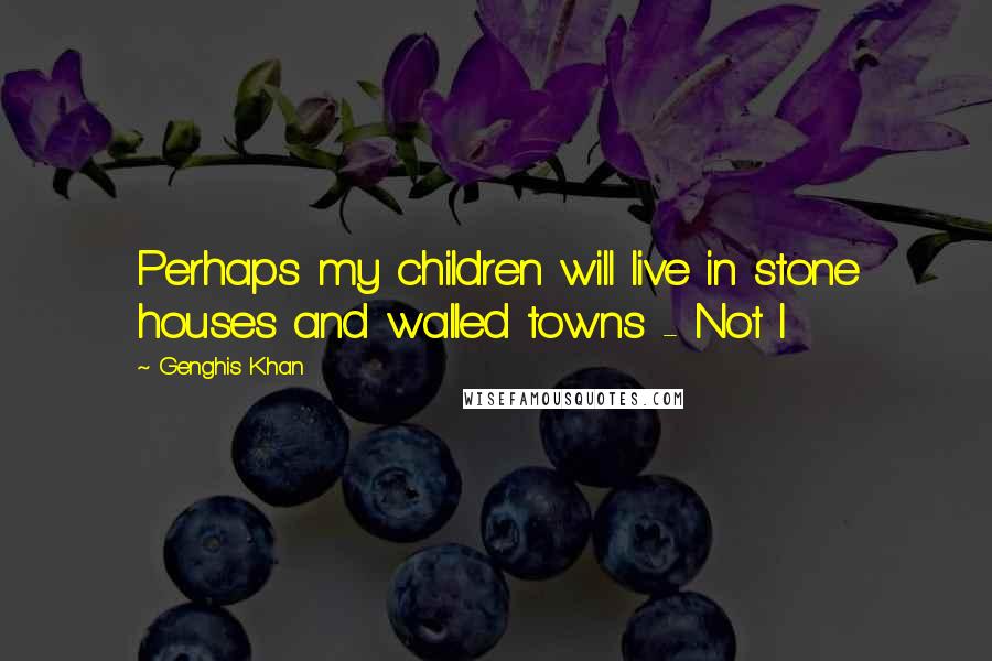 Genghis Khan Quotes: Perhaps my children will live in stone houses and walled towns - Not I