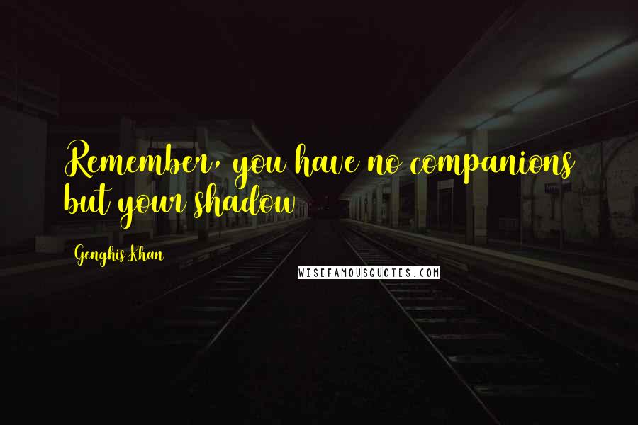 Genghis Khan Quotes: Remember, you have no companions but your shadow