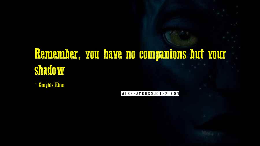 Genghis Khan Quotes: Remember, you have no companions but your shadow