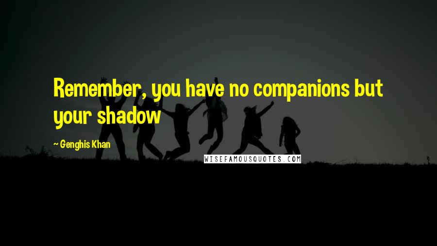 Genghis Khan Quotes: Remember, you have no companions but your shadow