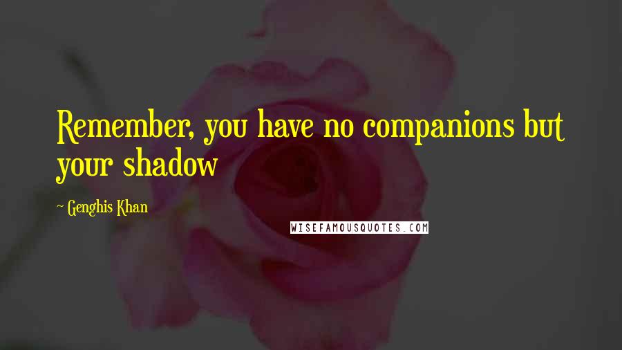 Genghis Khan Quotes: Remember, you have no companions but your shadow