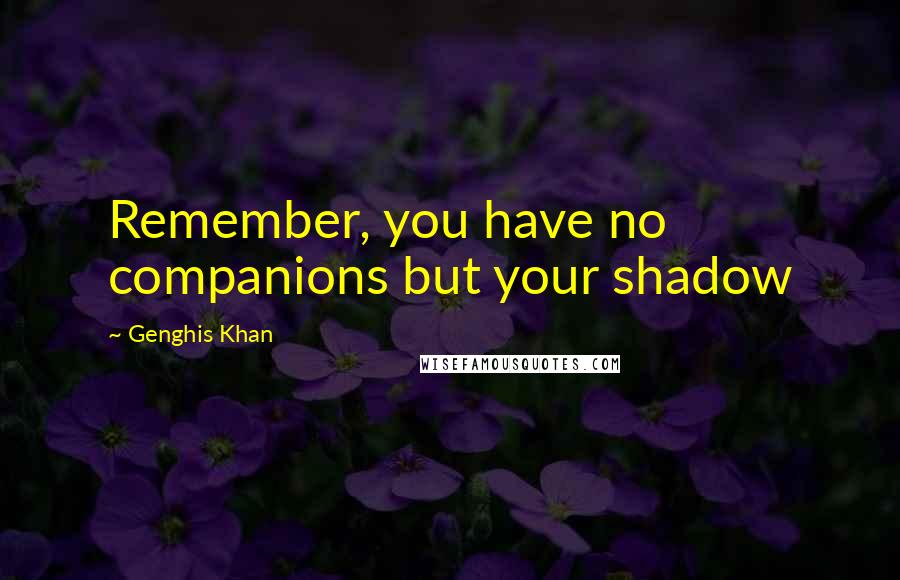 Genghis Khan Quotes: Remember, you have no companions but your shadow