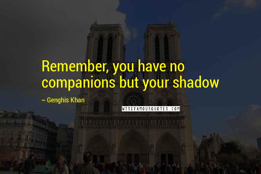 Genghis Khan Quotes: Remember, you have no companions but your shadow