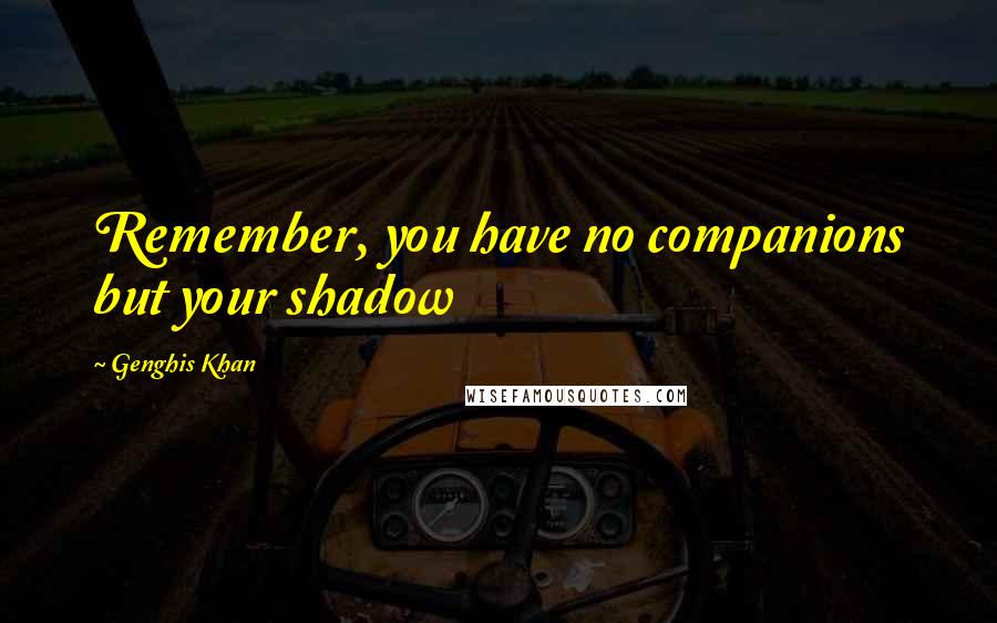 Genghis Khan Quotes: Remember, you have no companions but your shadow