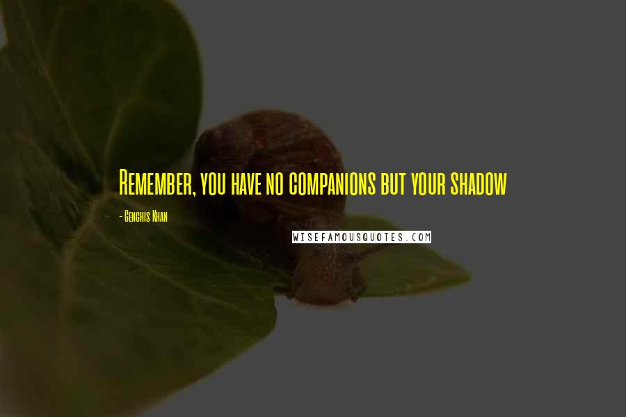 Genghis Khan Quotes: Remember, you have no companions but your shadow