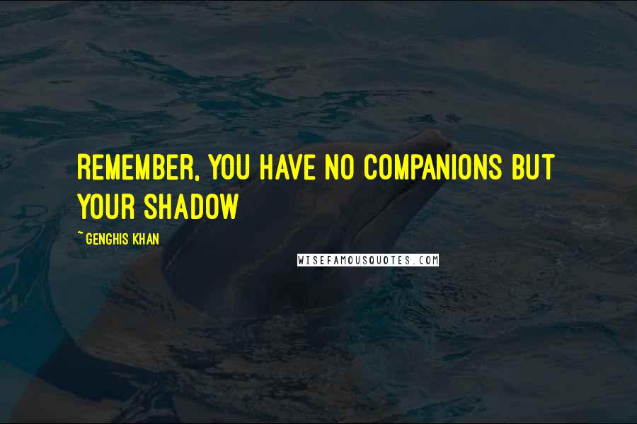 Genghis Khan Quotes: Remember, you have no companions but your shadow