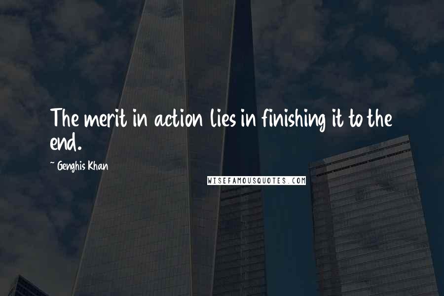 Genghis Khan Quotes: The merit in action lies in finishing it to the end.