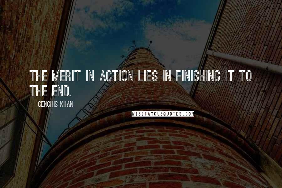 Genghis Khan Quotes: The merit in action lies in finishing it to the end.