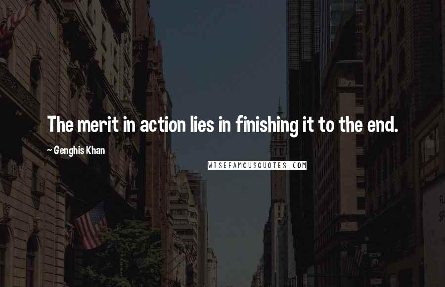 Genghis Khan Quotes: The merit in action lies in finishing it to the end.