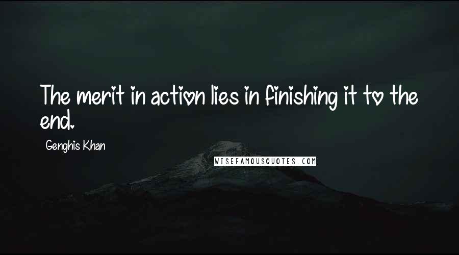 Genghis Khan Quotes: The merit in action lies in finishing it to the end.