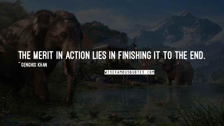 Genghis Khan Quotes: The merit in action lies in finishing it to the end.