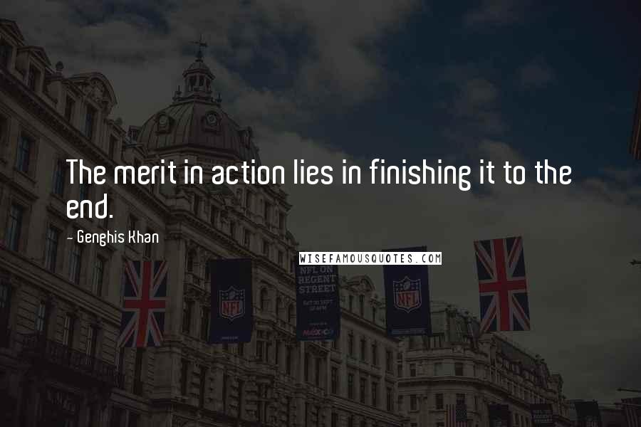 Genghis Khan Quotes: The merit in action lies in finishing it to the end.