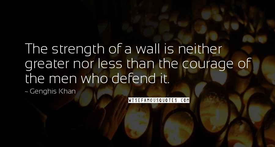 Genghis Khan Quotes: The strength of a wall is neither greater nor less than the courage of the men who defend it.