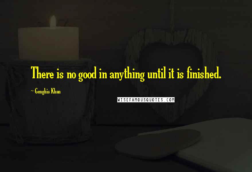 Genghis Khan Quotes: There is no good in anything until it is finished.